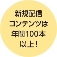 新規配信コンテンツは年間100本以上！